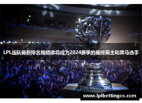 LPL战队最新排名揭晓谁将成为2024赛季的最终霸主和黑马选手